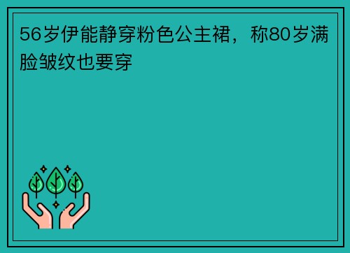 56岁伊能静穿粉色公主裙，称80岁满脸皱纹也要穿
